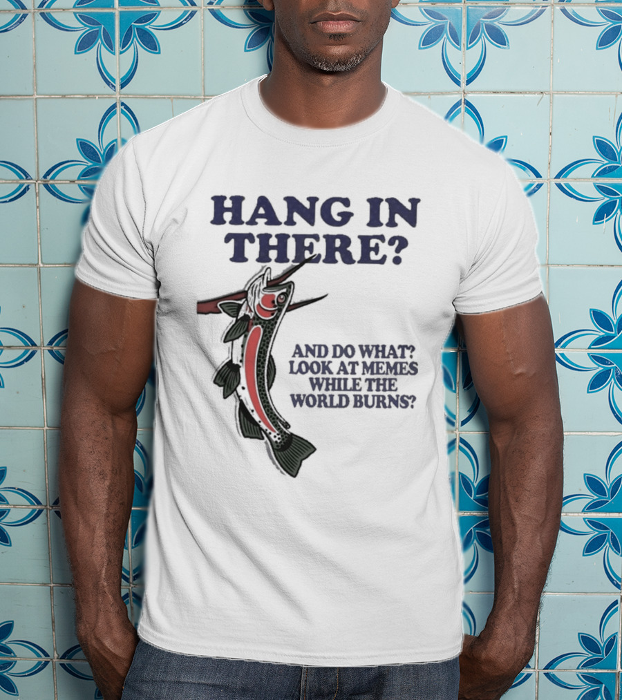 Hang In There Look At Memes While The World Burns T-Shirt