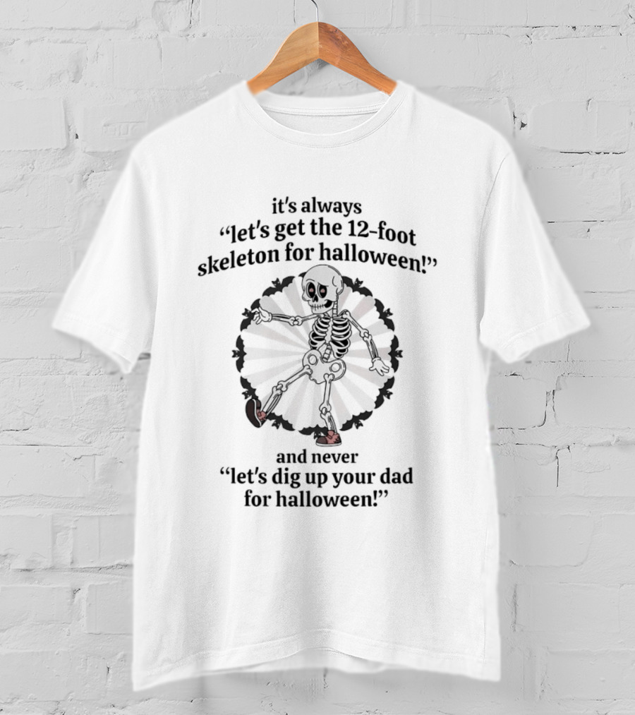 It's Always Let's Get The 12 Foot Skeleton For Halloween And Never Let's Dig Up Your Dad For Halloween T-Shirt