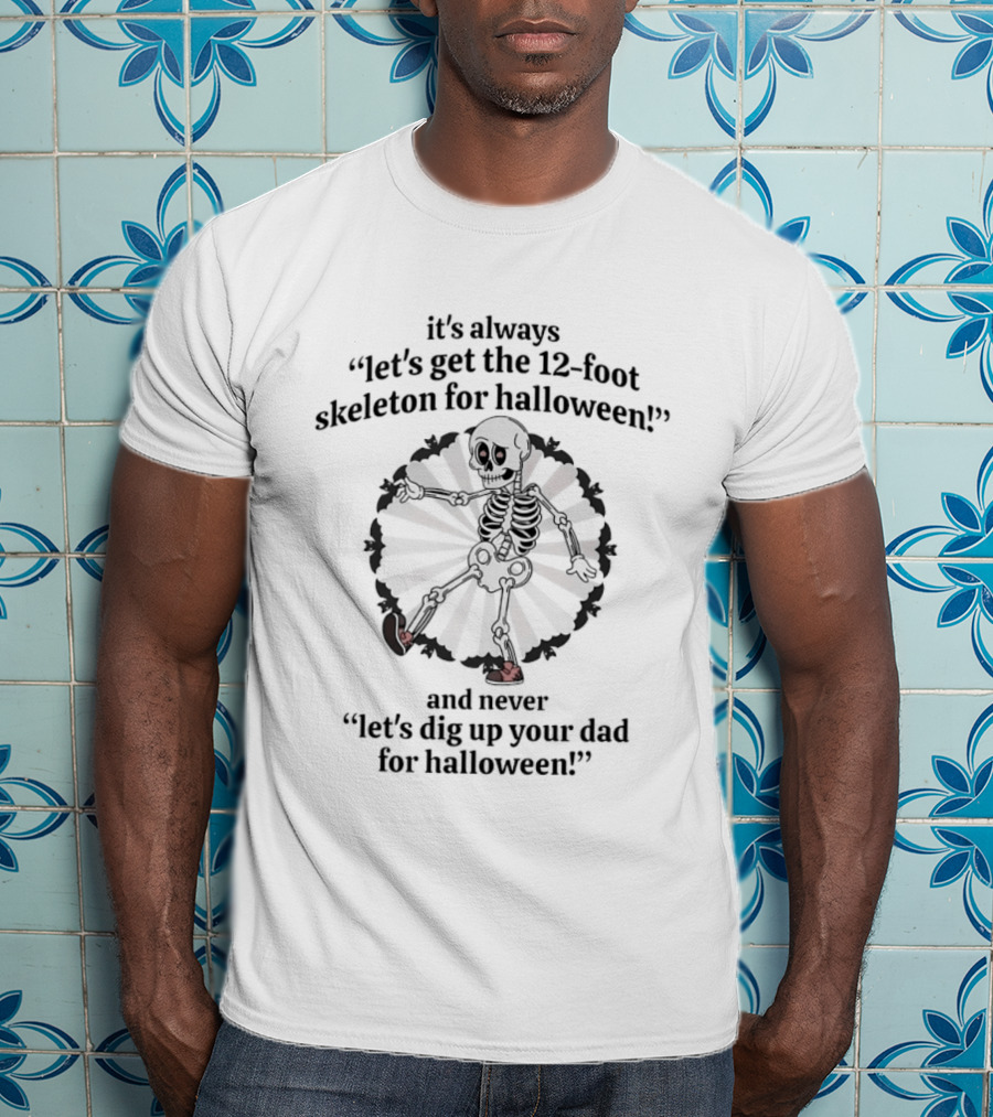 It's Always Let's Get The 12 Foot Skeleton For Halloween And Never Let's Dig Up Your Dad For Halloween T-Shirt