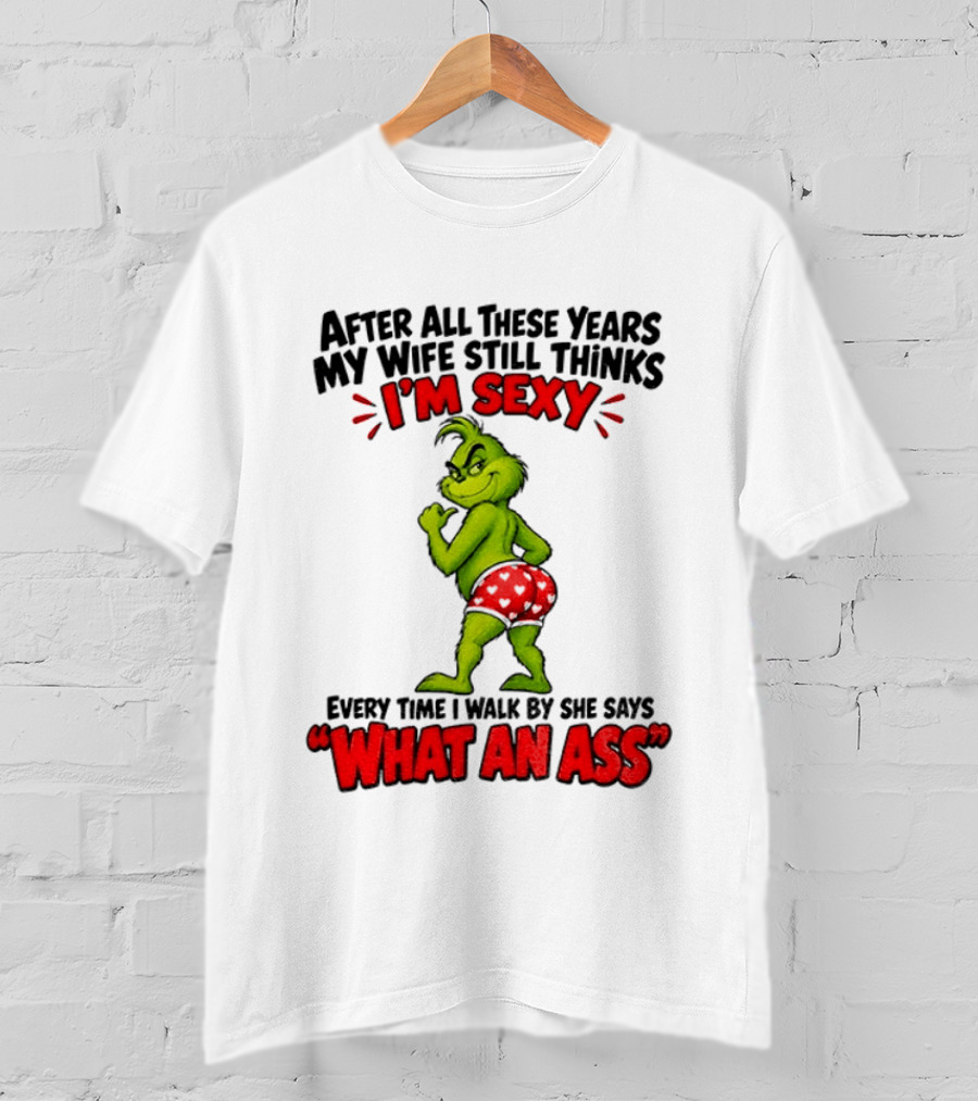 Grinch After All These Years My Wife Still Thinks I'm Sexy Every Time I Walk By She Says What An Ass T-Shirt