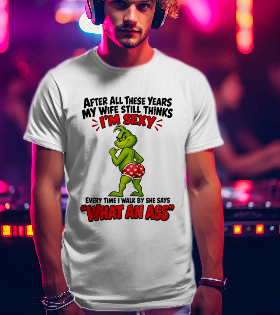 Grinch After All These Years My Wife Still Thinks I'm Sexy Every Time I Walk By She Says What An Ass T-Shirt