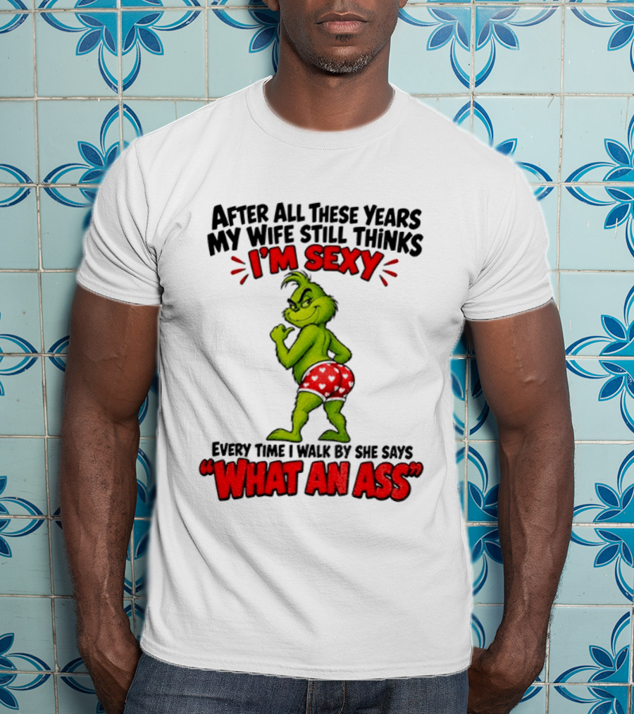 Grinch After All These Years My Wife Still Thinks I'm Sexy Every Time I Walk By She Says What An Ass T-Shirt