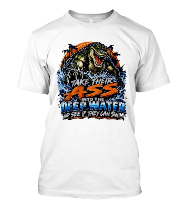 Take Their Ass Into The Deep Water And See If They Can Swim Gator T-Shirt