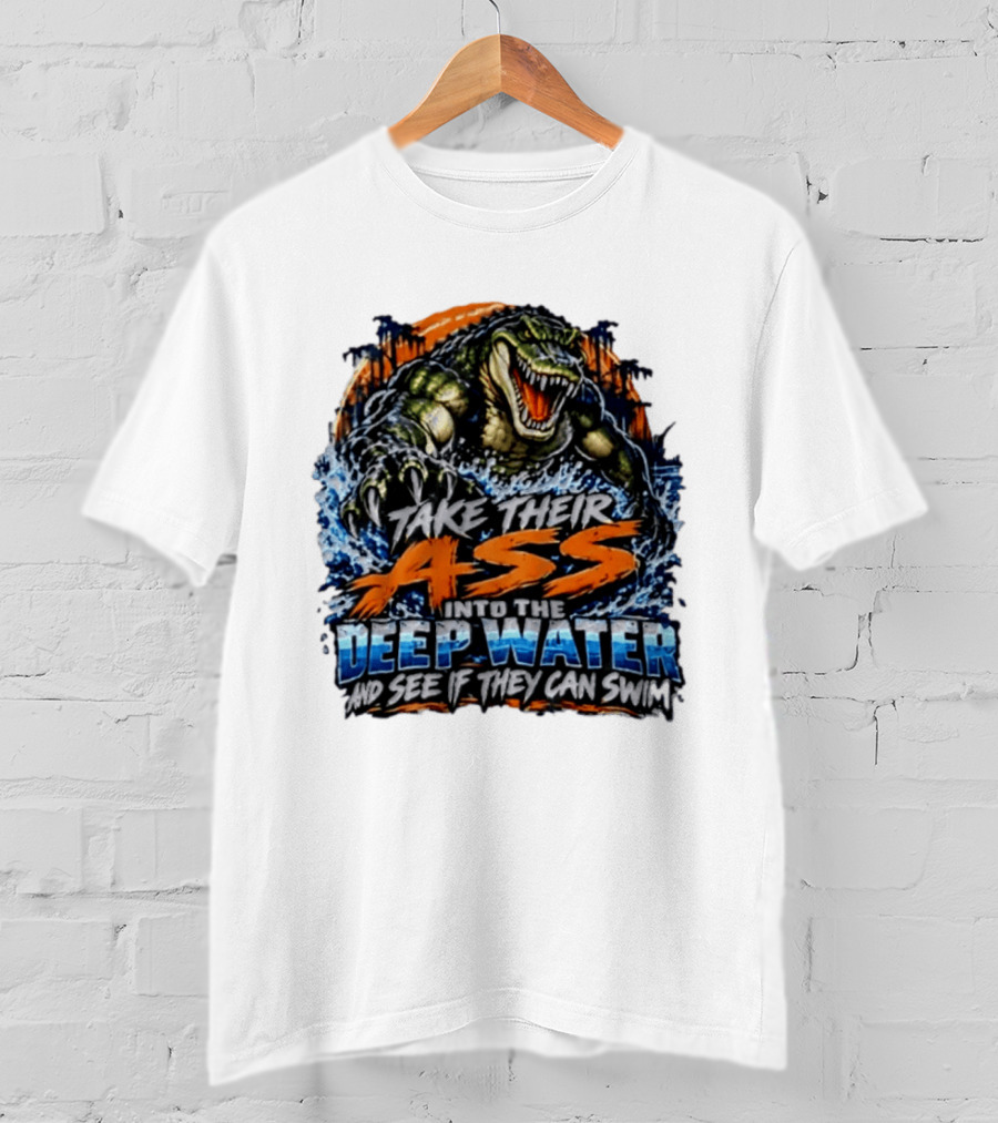 Take Their Ass Into The Deep Water And See If They Can Swim Gator T-Shirt