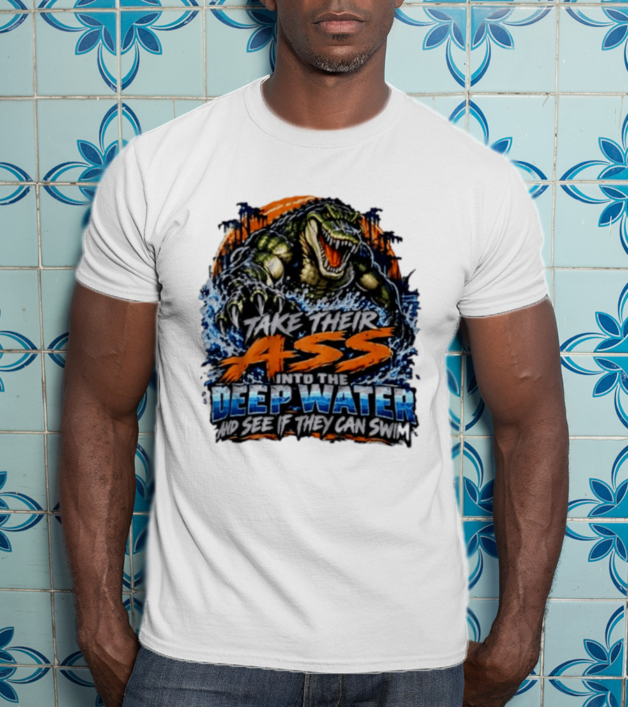 Take Their Ass Into The Deep Water And See If They Can Swim Gator T-Shirt
