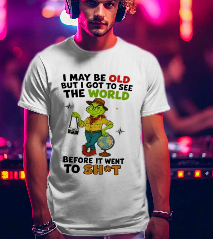 The Grinch I May Be Old But I Got To See The World Before It Went To Sh*t T-Shirt