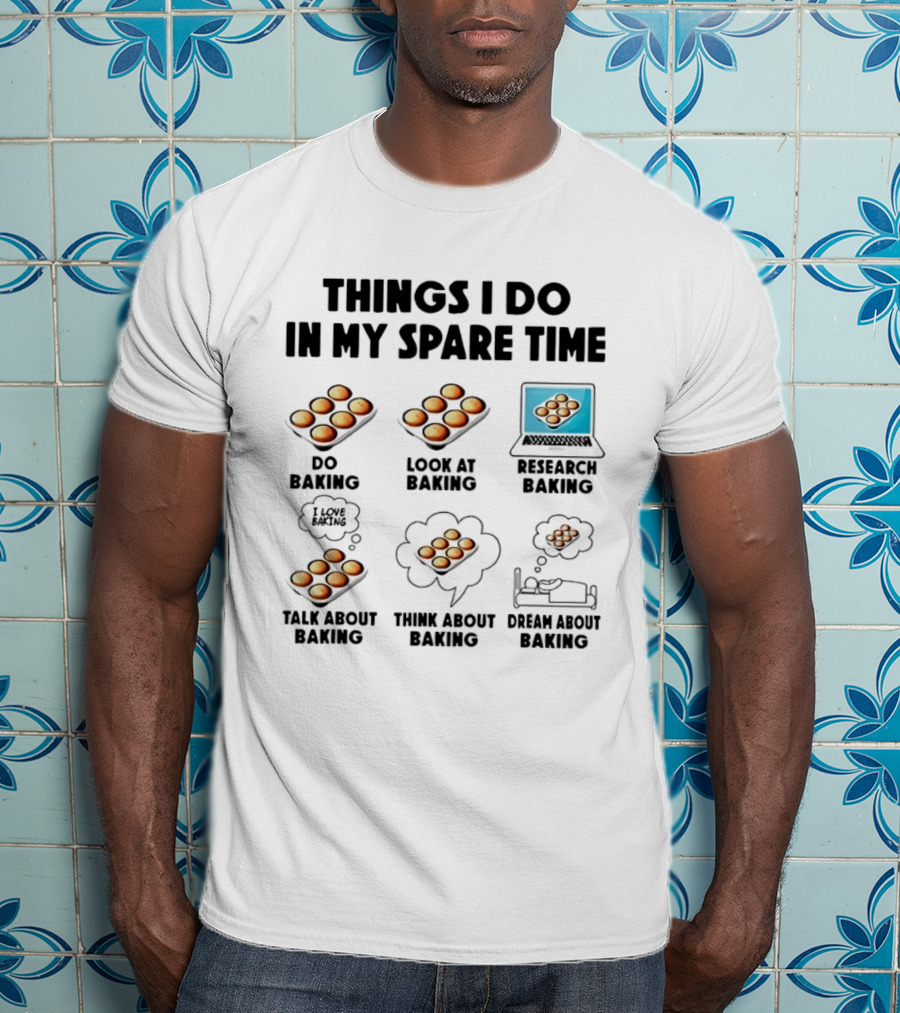 Things I Do In My Spare Time Do Baking Look At Baking Research Baking Talk About Baking Think About Baking Dream About Baking T-Shirt