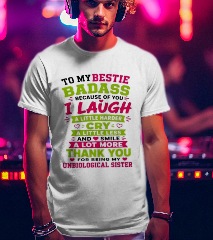 To My Bestie Badass Because Of You I Laugh Harder Cry Less Smile A Lot More Thank You For Being My Unbiological Sister T-Shirt
