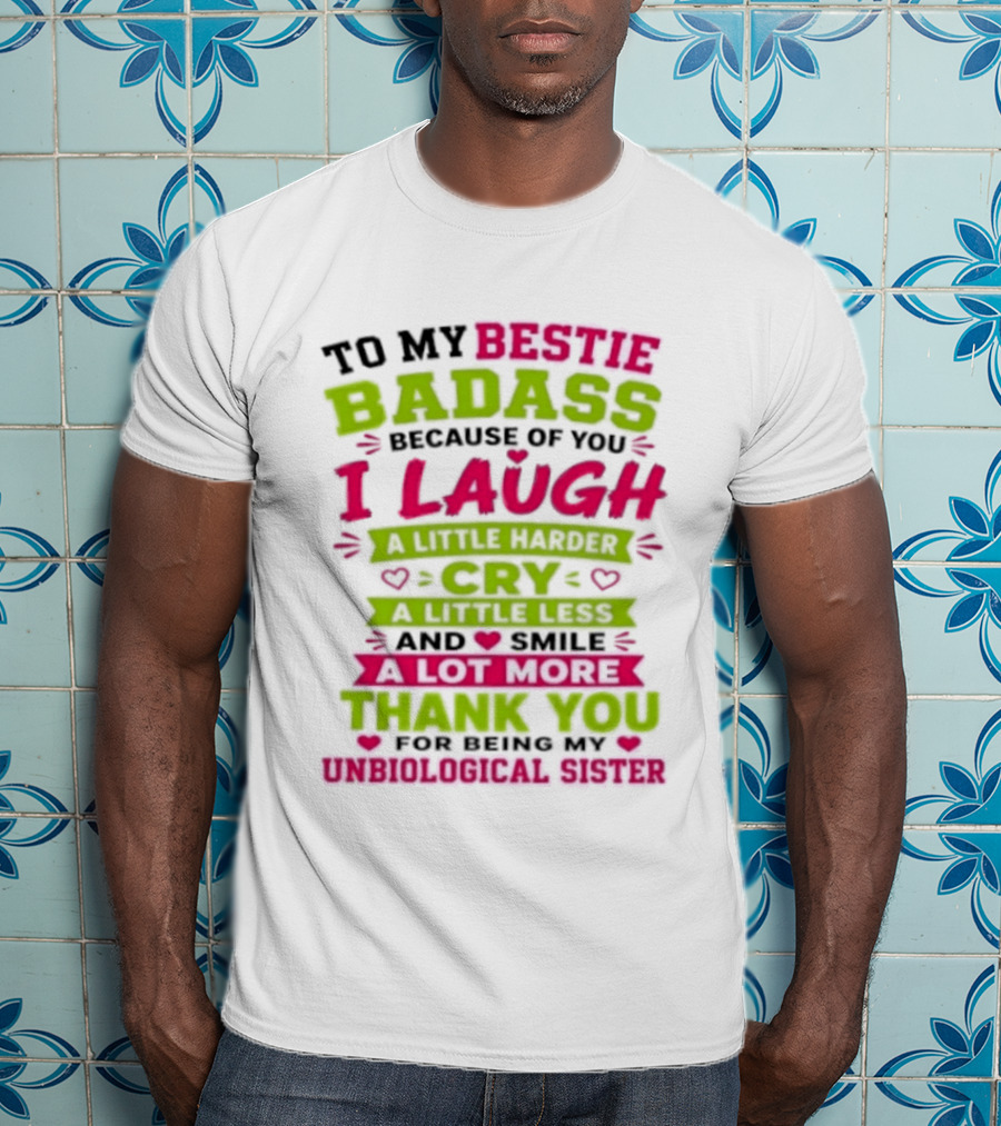 To My Bestie Badass Because Of You I Laugh Harder Cry Less Smile A Lot More Thank You For Being My Unbiological Sister T-Shirt