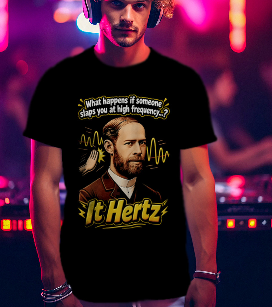 Heinrich Hertz What Happens If Someone Slaps You At High Frequency It Hertz T-Shirt