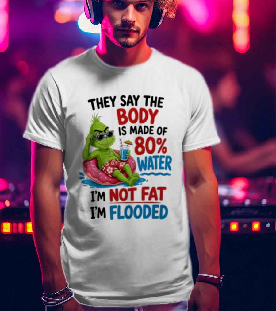 They Say The Body Is Made Of 80 Percent Water I'm Not Fat I'm Flooded Grinch Floating Relaxation Humor T-Shirt
