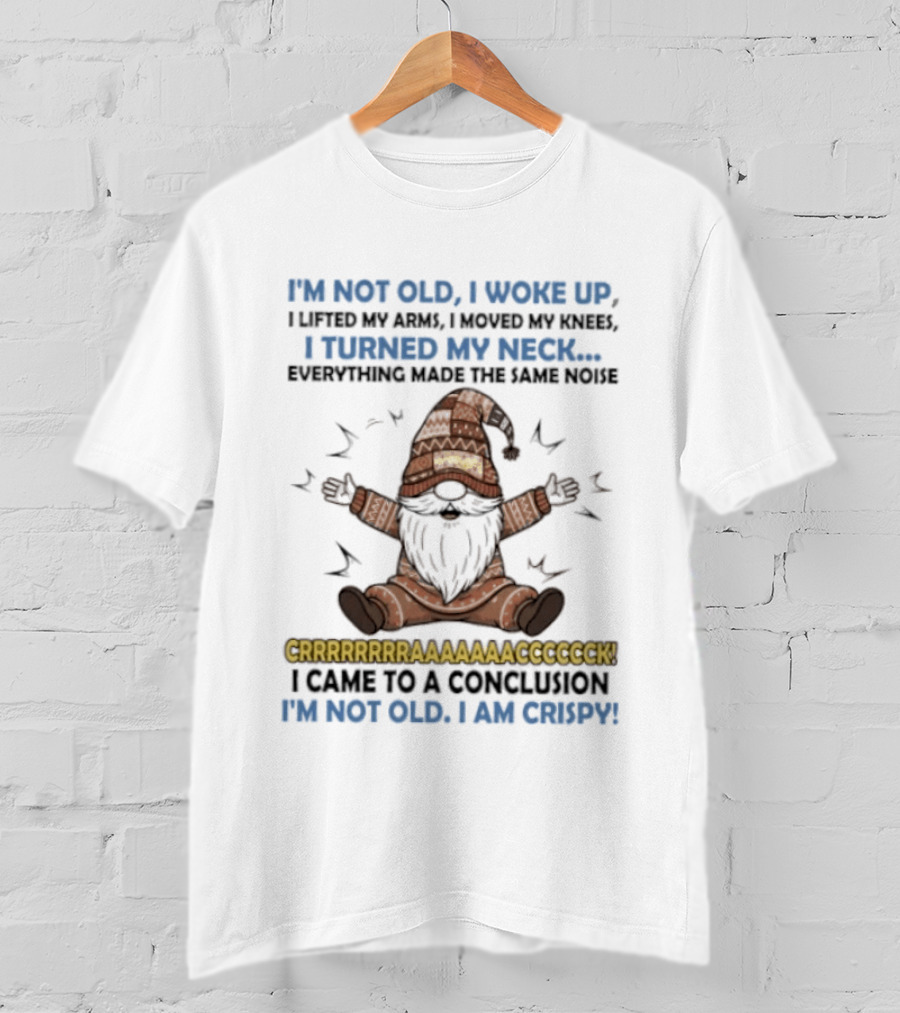 I'm Not Old I Woke Up Lifted My Arm Looked My Knee Turned My Neck Everything Made The Same Noise I Came To A Conclusion I'm Not Old I Am Crispy Gnome T-Shirt