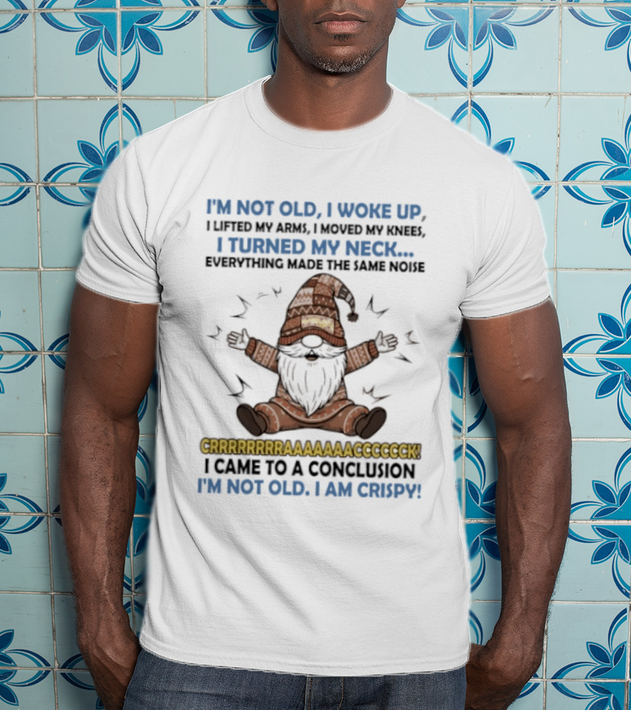 I'm Not Old I Woke Up Lifted My Arm Looked My Knee Turned My Neck Everything Made The Same Noise I Came To A Conclusion I'm Not Old I Am Crispy Gnome T-Shirt