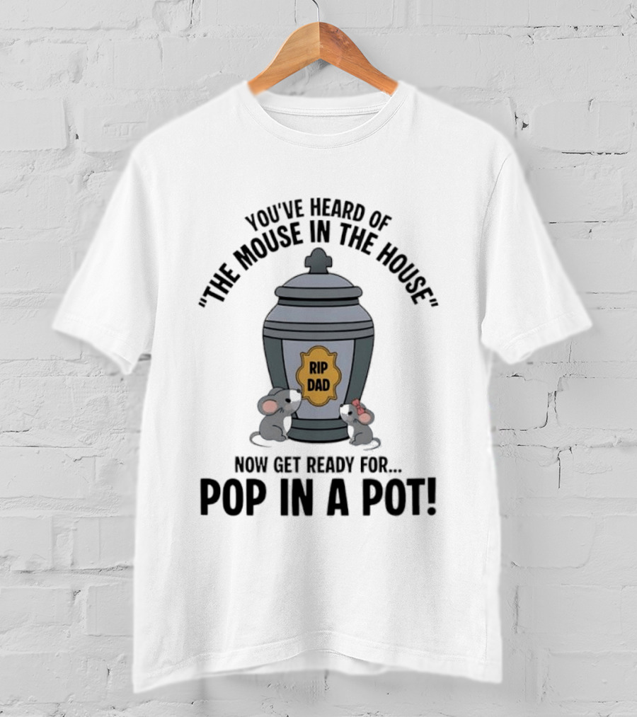 You've Heard Of The Mouse In The House Get Ready For Pop In A Pot RIP Dad T-Shirt