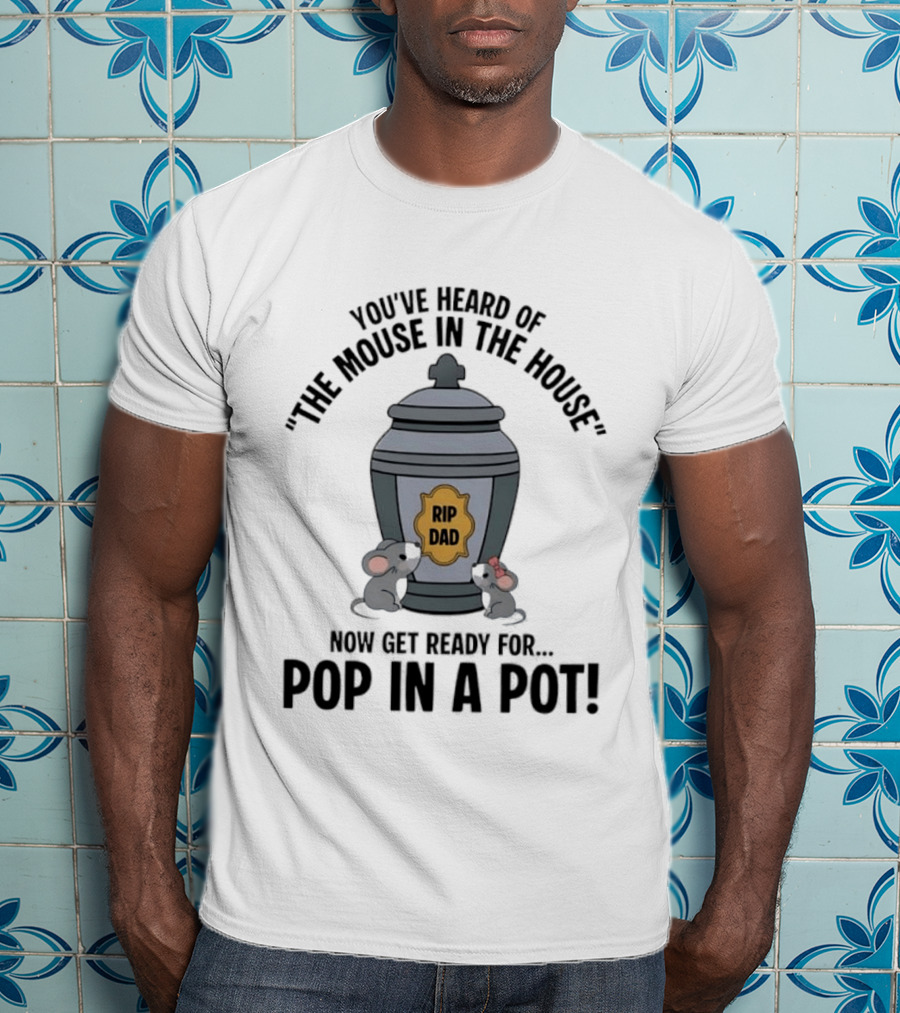 You've Heard Of The Mouse In The House Get Ready For Pop In A Pot RIP Dad T-Shirt