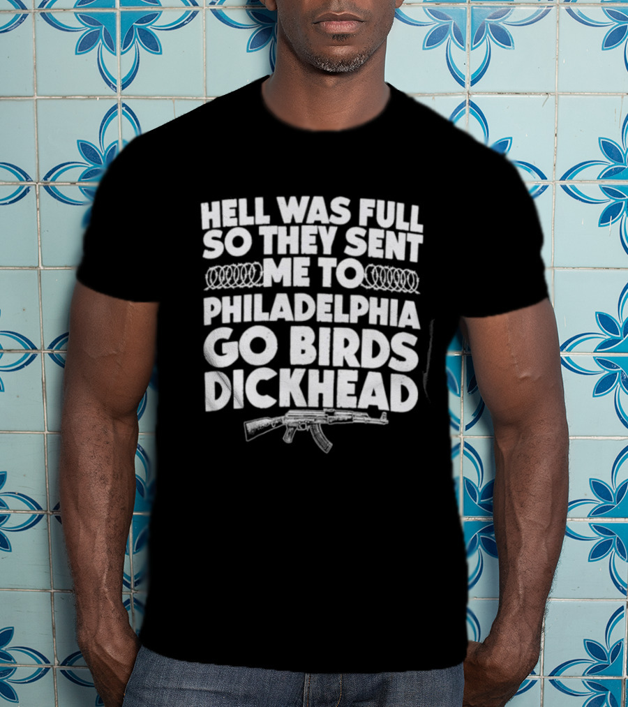Hell Was Full So They Sent Me To Philadelphia Go Birds Dickhead T-Shirt