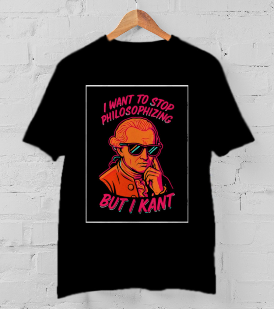 I Want To Stop Philosophizing But I Kant T-Shirt