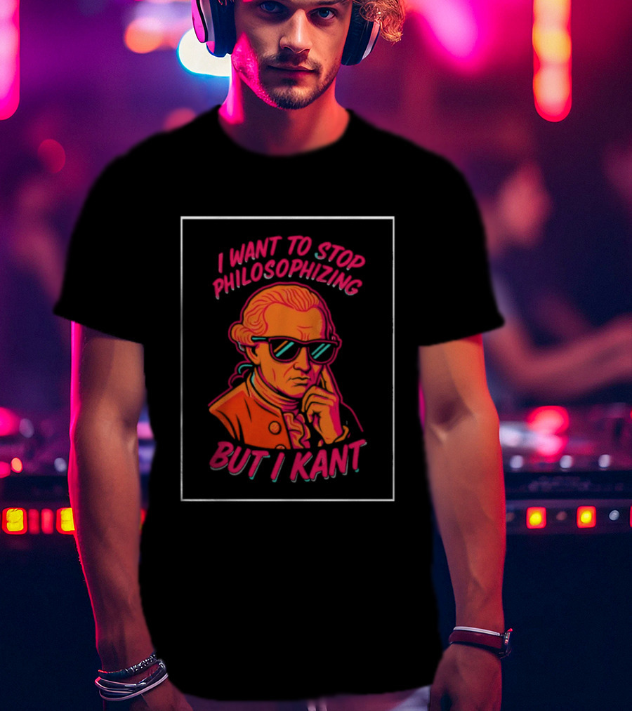 I Want To Stop Philosophizing But I Kant T-Shirt