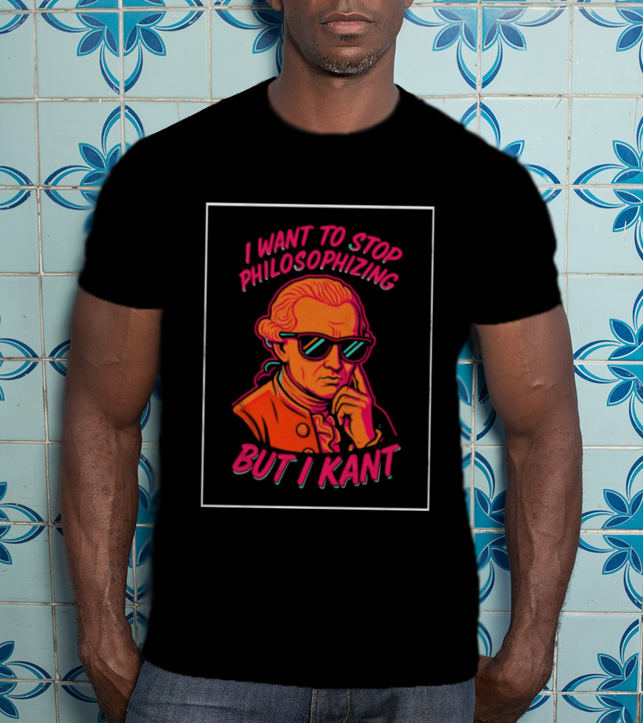 I Want To Stop Philosophizing But I Kant T-Shirt
