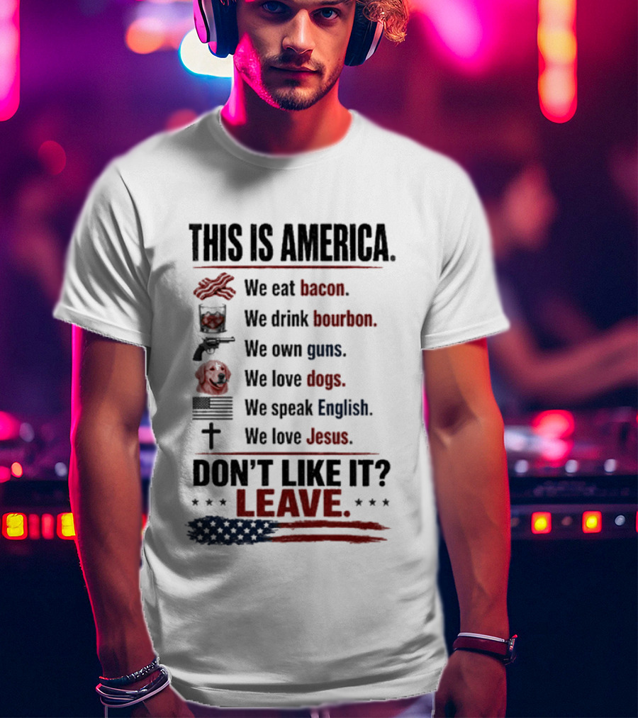 This Is America We Eat Bacon Drink Bourbon Own Guns Love Dogs Speak English Love Jesus Don't Like It Leave T-Shirt