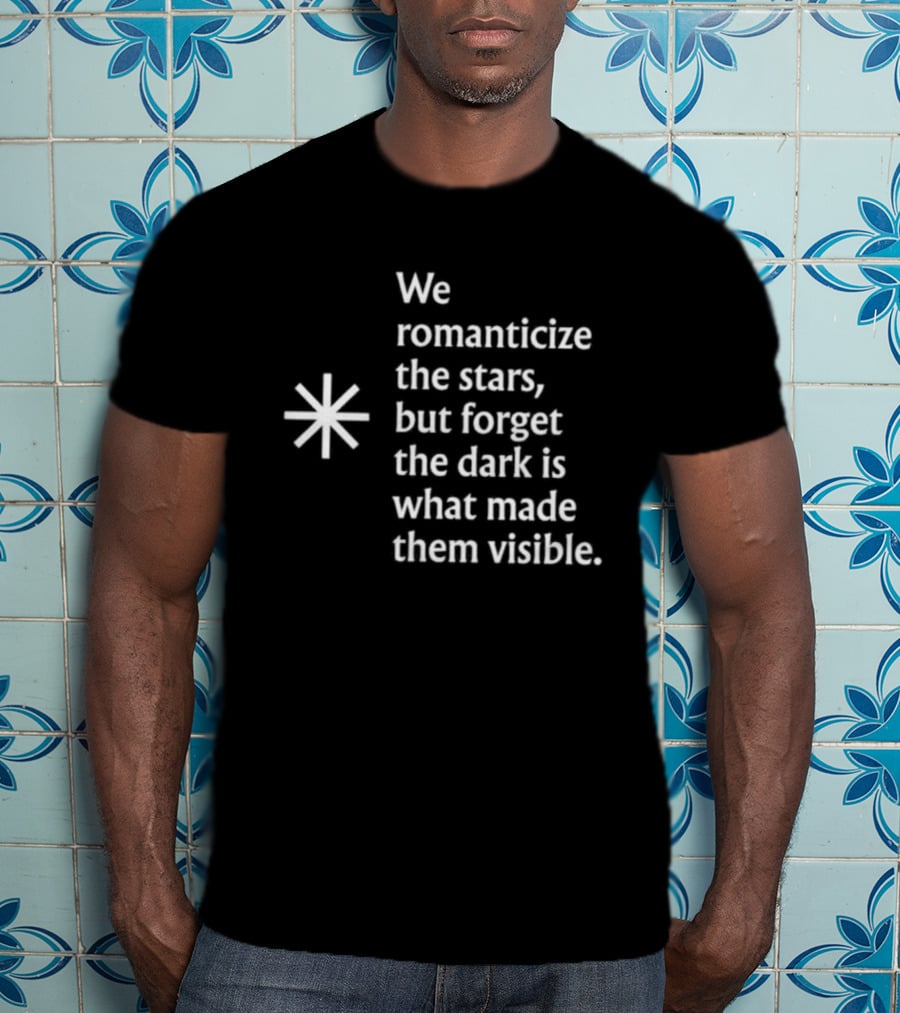 We Romanticize The Stars But Forget The Dark Is What Made Them Visible T-Shirt