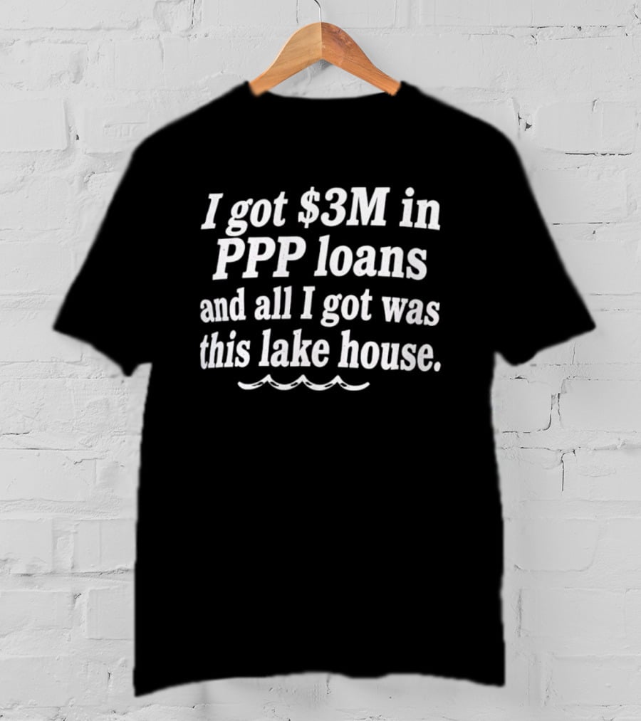 I Got $3M In PPP Loans And All I Got Was This Lake House T-Shirt