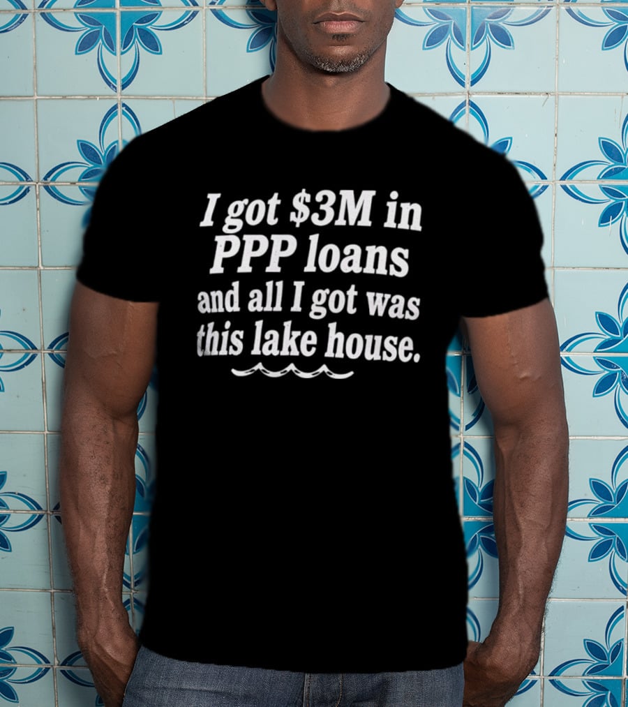 I Got $3M In PPP Loans And All I Got Was This Lake House T-Shirt