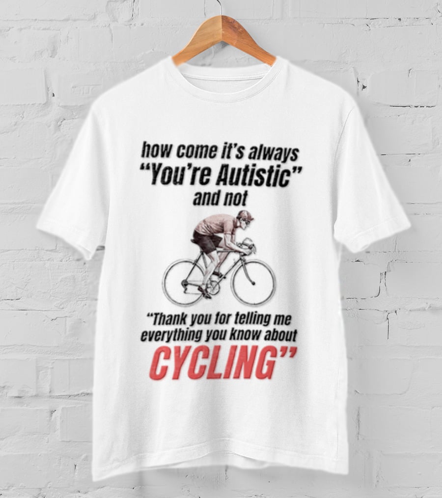 How Come It's Always You're Autistic And Not Thank You For Being Into Cycling T-Shirt