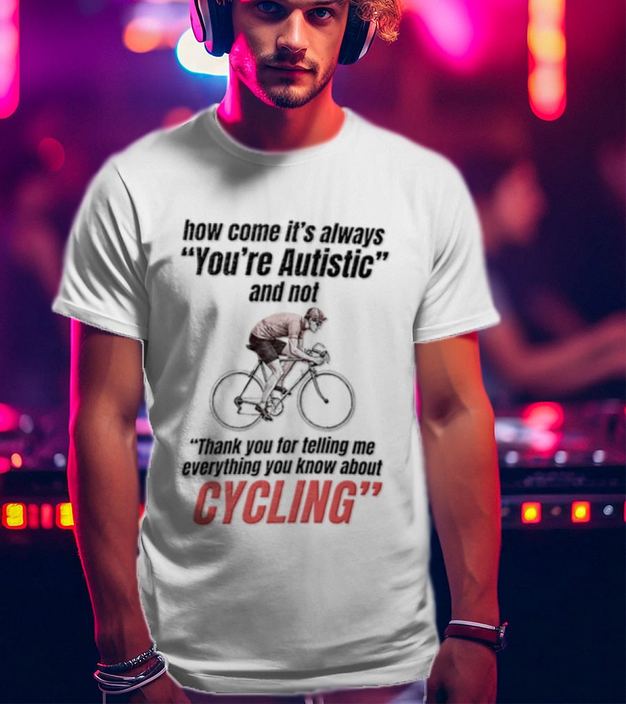 How Come It's Always You're Autistic And Not Thank You For Being Into Cycling T-Shirt