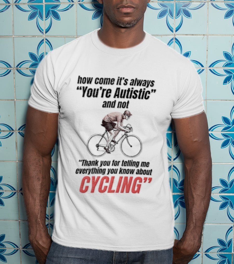 How Come It's Always You're Autistic And Not Thank You For Being Into Cycling T-Shirt