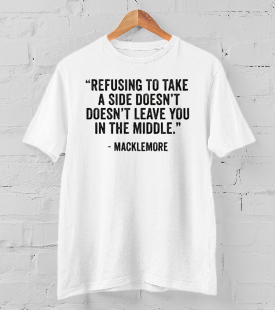 Refusing To Take A Side Doesn't Leave You In The Middle Macklemore T-Shirt