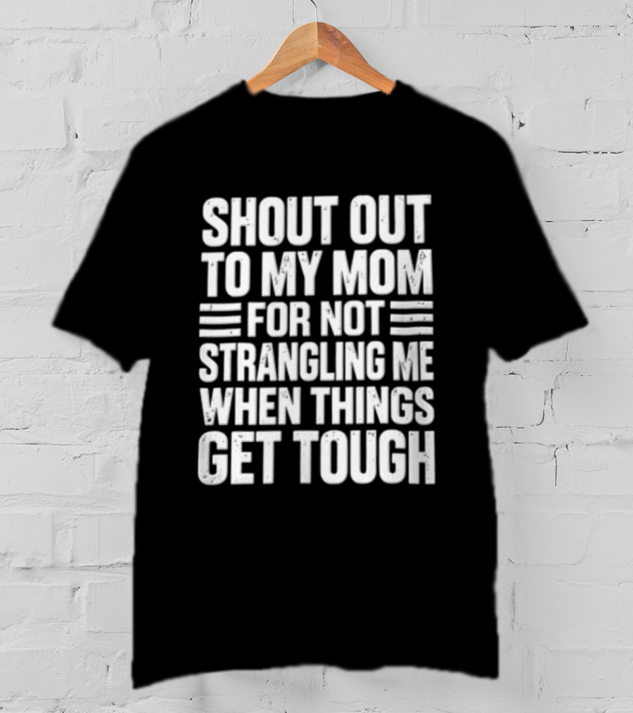 Shout Out To My Mom For Not Strangling Me When Things Get Tough T-Shirt