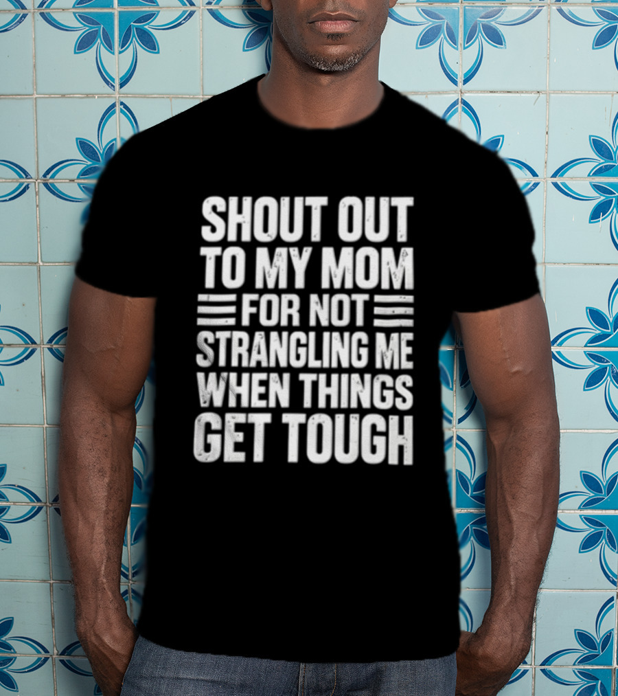 Shout Out To My Mom For Not Strangling Me When Things Get Tough T-Shirt