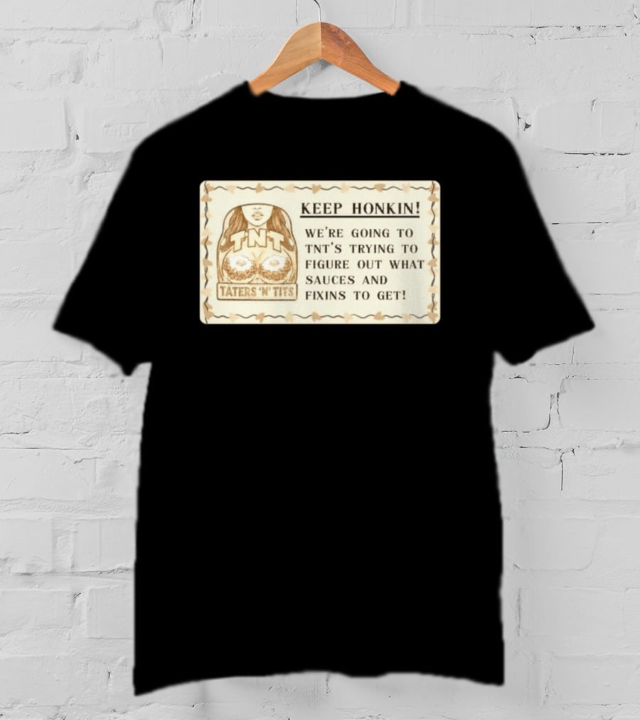 Keep Honkin We're Going To Taters 'n' Tits TNT's Figuring Out Sauces And Fixins T-Shirt
