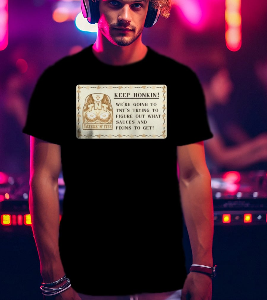 Keep Honkin We're Going To Taters 'n' Tits TNT's Figuring Out Sauces And Fixins T-Shirt