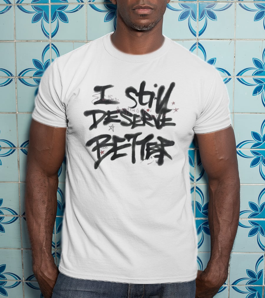 I Still Deserve Better I'm Done Begging You To Love Me T-Shirt