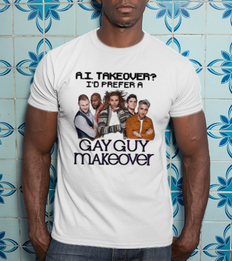 A.I. Takeover I'd Prefer A Gay Guy Makeover Queer Eye Fab Five T-Shirt
