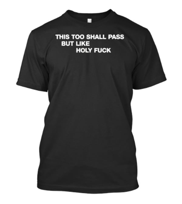 This Too Shall Pass But Like Holy Fuck T-Shirt