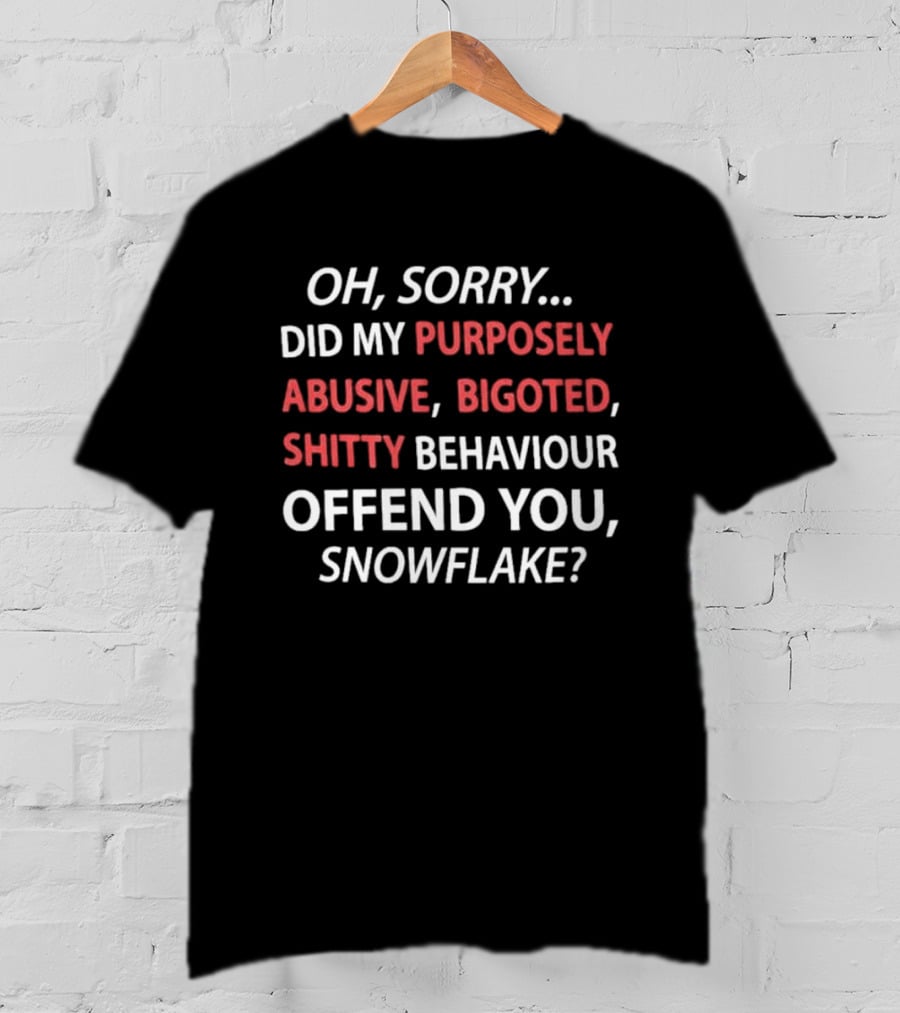 Oh Sorry Did My Purposely Abusive Bigoted Shitty Behaviour Offend You Snowflake T-Shirt