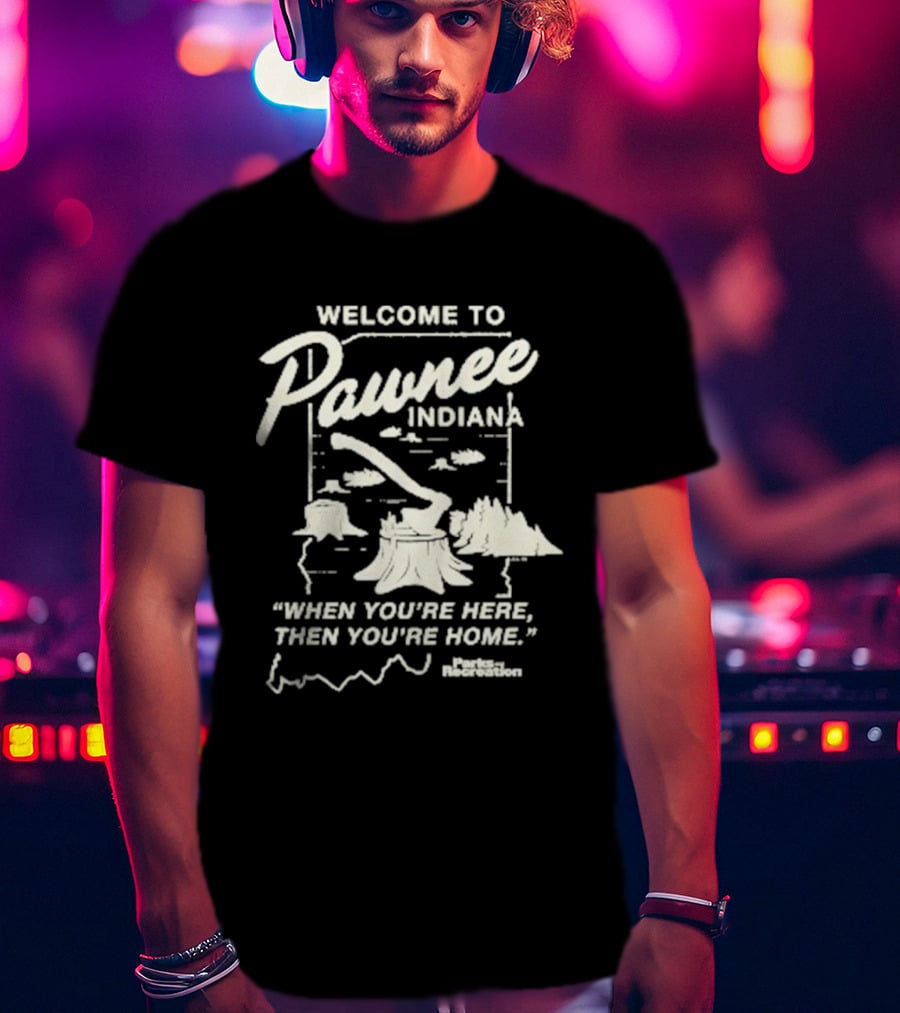 Welcome To Pawnee Indiana When You're Here Then You're Home Parks And Recreation T-Shirt