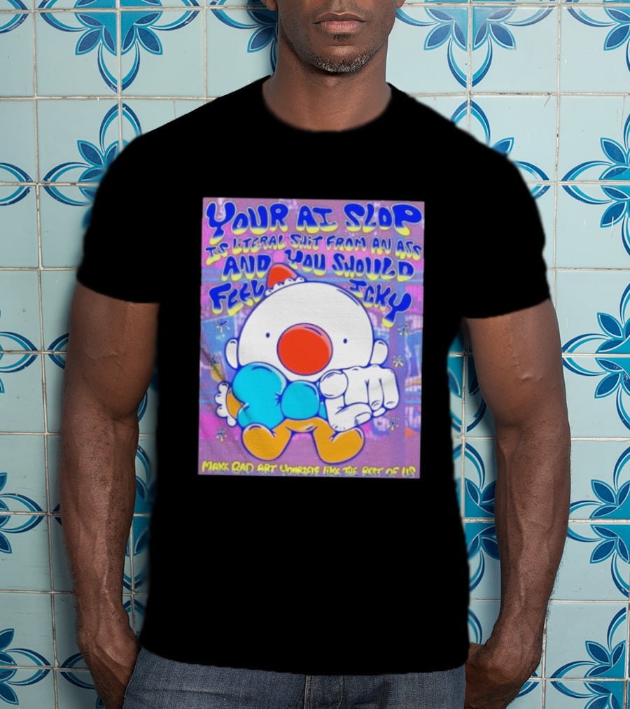 Your AI Slop Is Literal Shit From An Ass And You Should Feel Icky Make Bad Art Yourself Like The Rest Of Us T-Shirt