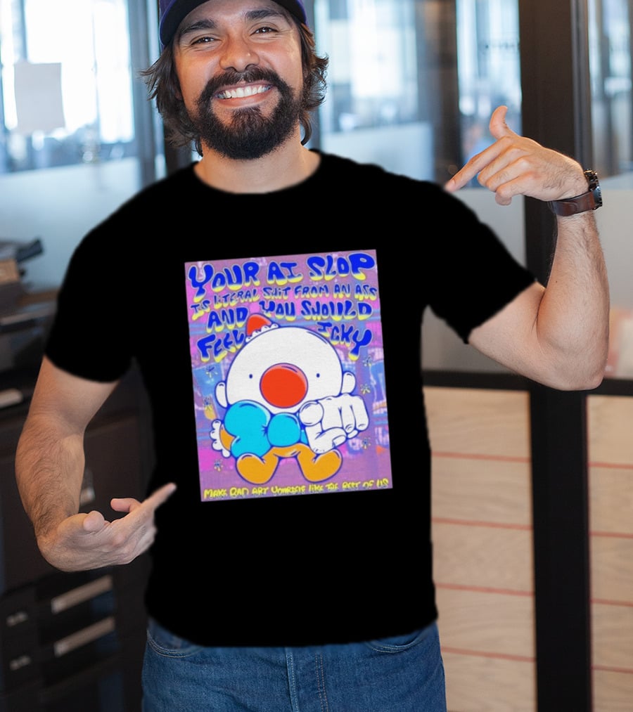 Your AI Slop Is Literal Shit From An Ass And You Should Feel Icky Make Bad Art Yourself Like The Rest Of Us T-Shirt
