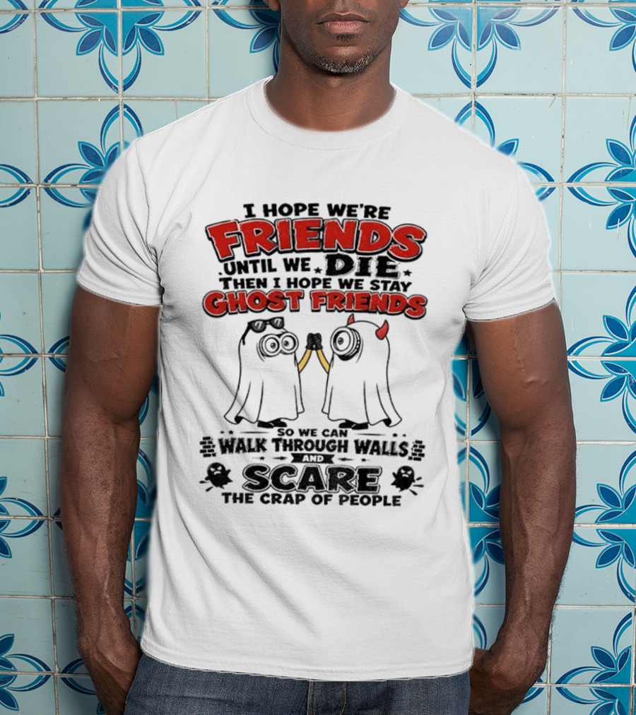 I Hope We're Friends Until We Die Then I Hope We Stay Ghost Friends Walk Through Walls Scare People T-Shirt