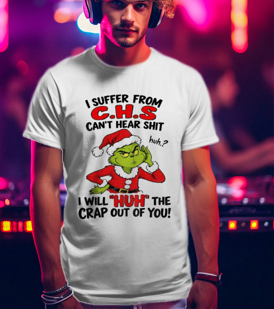 Grinch Christmas I Suffer From CHS Can't Hear Shit Huh I Will Huh The Crap Out Of You T-Shirt