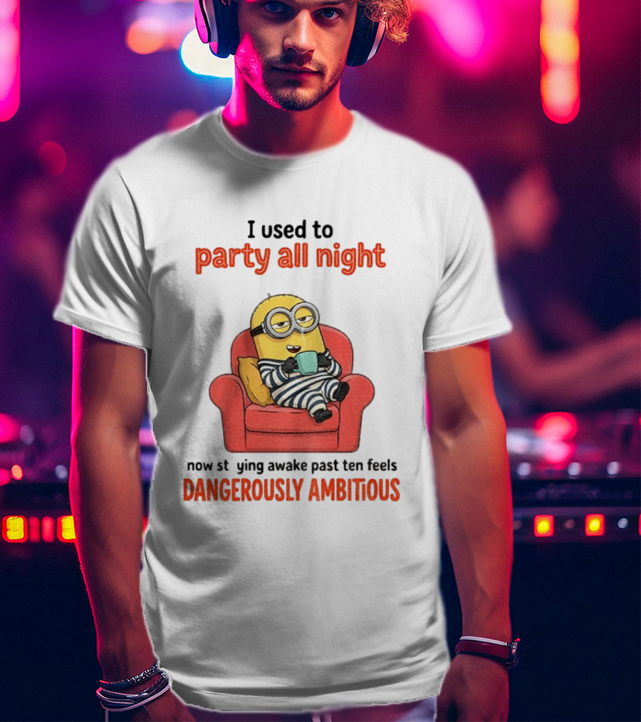 Minion I Used To Party All Night Now Staying Awake Past Ten Feels Dangerously Ambitious T-Shirt