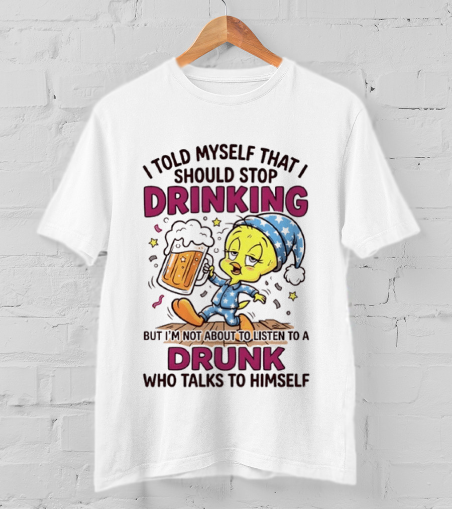 I Told Myself That I Should Stop Drinking But I'm Not About To Listen To A Drunk Who Talks To Himself Tweety Bird T-Shirt