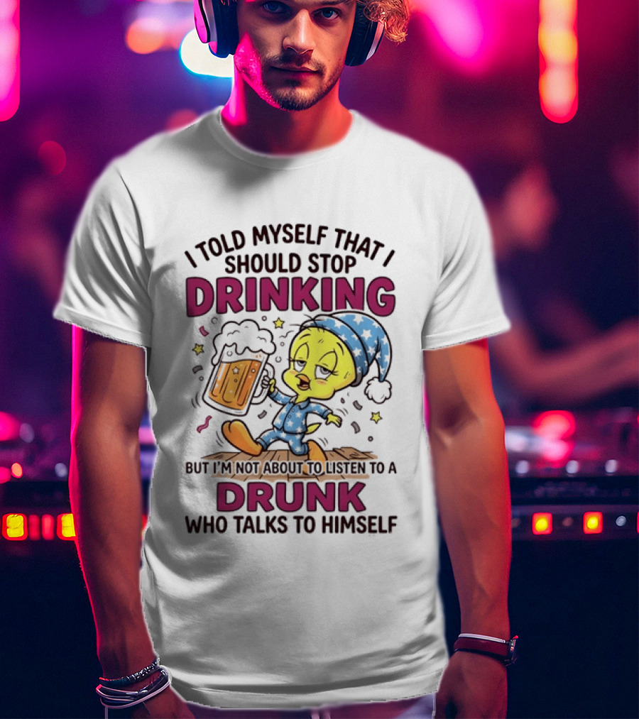 I Told Myself That I Should Stop Drinking But I'm Not About To Listen To A Drunk Who Talks To Himself Tweety Bird T-Shirt