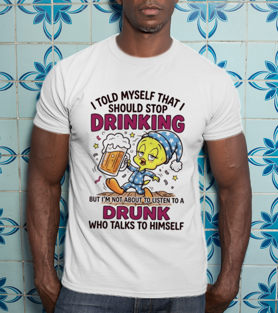 I Told Myself That I Should Stop Drinking But I'm Not About To Listen To A Drunk Who Talks To Himself Tweety Bird T-Shirt