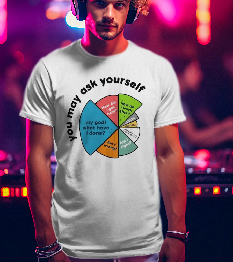 You May Ask Yourself My God What Have I Done How Do I Work This Pie Chart T-Shirt