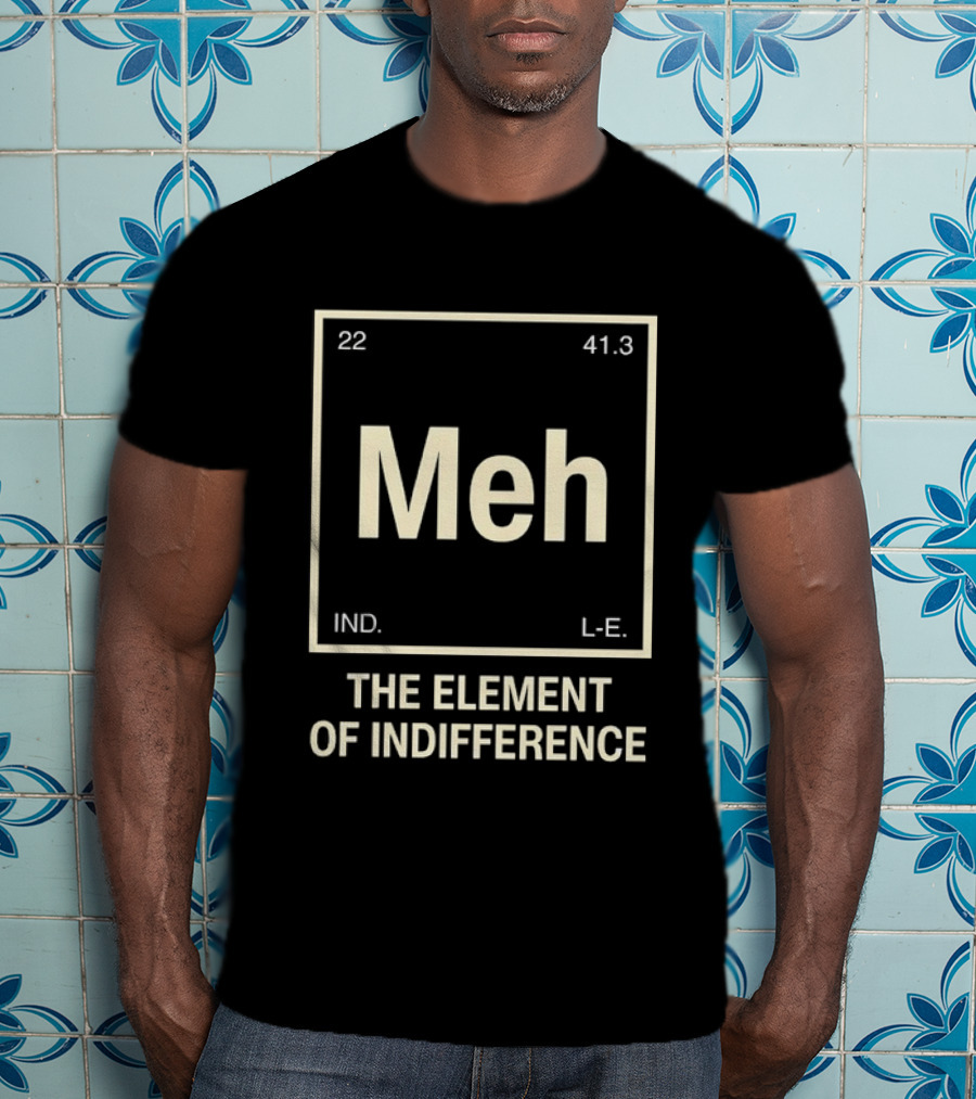 Meh The Element Of Indifference Periodic Table 22 41.3 IND L.E. T-Shirt